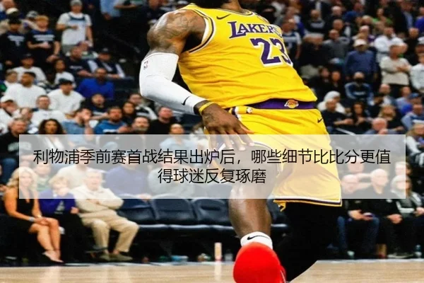 利物浦季前赛首战结果出炉后，哪些细节比比分更值得球迷反复琢磨
