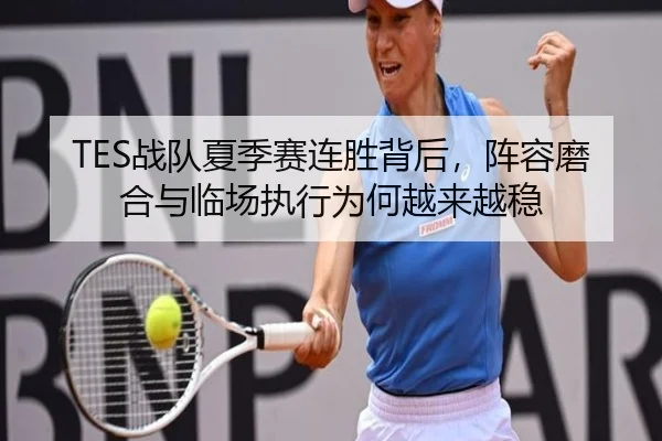 TES战队夏季赛连胜背后，阵容磨合与临场执行为何越来越稳